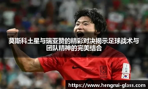 莫斯科土星与瑞亚赞的精彩对决揭示足球战术与团队精神的完美结合
