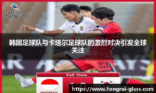韩国足球队与卡塔尔足球队的激烈对决引发全球关注