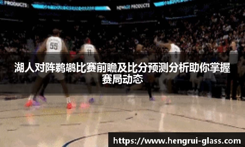 湖人对阵鹈鹕比赛前瞻及比分预测分析助你掌握赛局动态