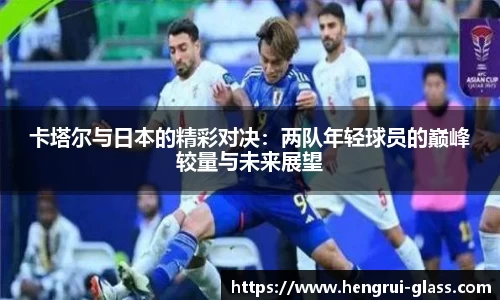 卡塔尔与日本的精彩对决：两队年轻球员的巅峰较量与未来展望