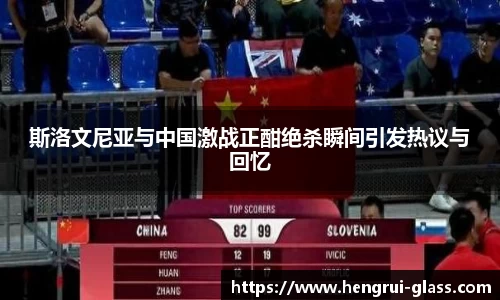 斯洛文尼亚与中国激战正酣绝杀瞬间引发热议与回忆